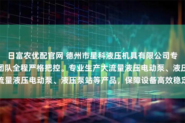 日富農優配官網 德州市星科液壓機具有限公司專注液壓設備制造，技術團隊全程嚴格把控。專業生產大流量液壓電動泵、液壓泵站等產品，保障設備高效穩定運行